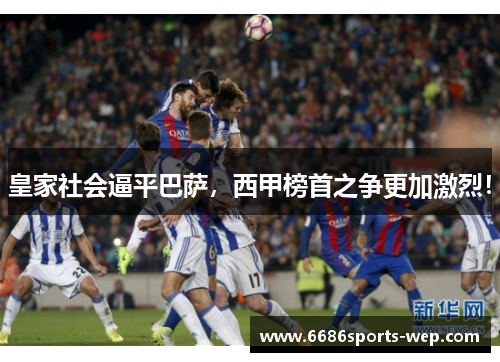 皇家社会逼平巴萨，西甲榜首之争更加激烈！