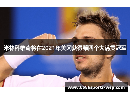 米林科维奇将在2021年美网获得第四个大满贯冠军