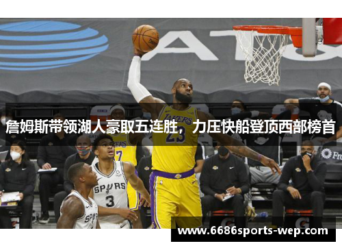 詹姆斯带领湖人豪取五连胜，力压快船登顶西部榜首