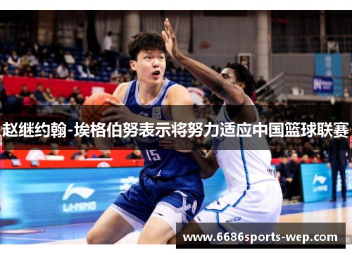 赵继约翰-埃格伯努表示将努力适应中国篮球联赛