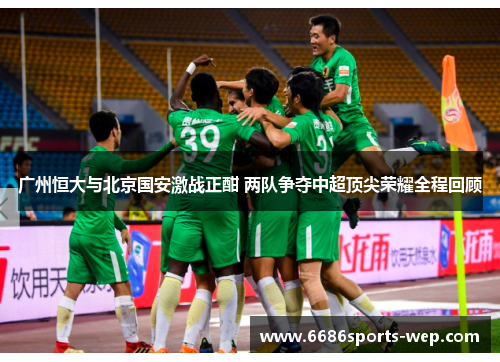 广州恒大与北京国安激战正酣 两队争夺中超顶尖荣耀全程回顾