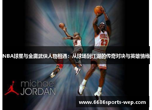 NBA球星与金庸武侠人物相遇：从球场到江湖的传奇对决与英雄情缘