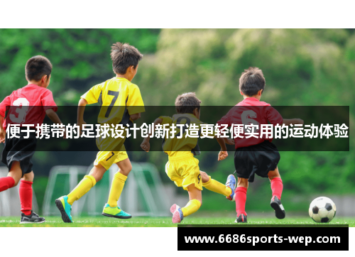 便于携带的足球设计创新打造更轻便实用的运动体验