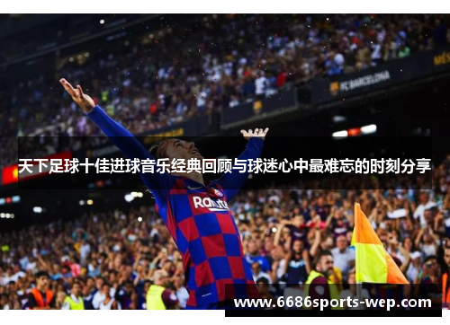 天下足球十佳进球音乐经典回顾与球迷心中最难忘的时刻分享