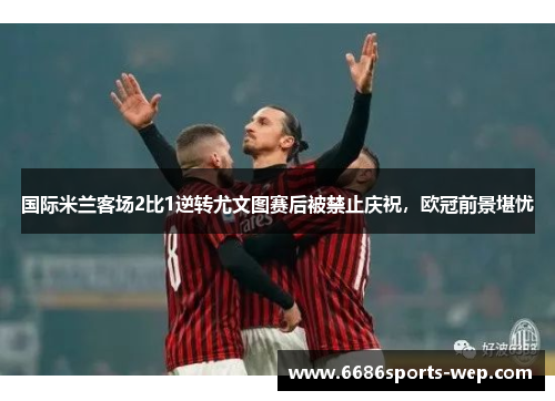 国际米兰客场2比1逆转尤文图赛后被禁止庆祝，欧冠前景堪忧