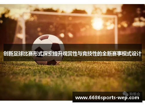 创新足球比赛形式探索提升观赏性与竞技性的全新赛事模式设计