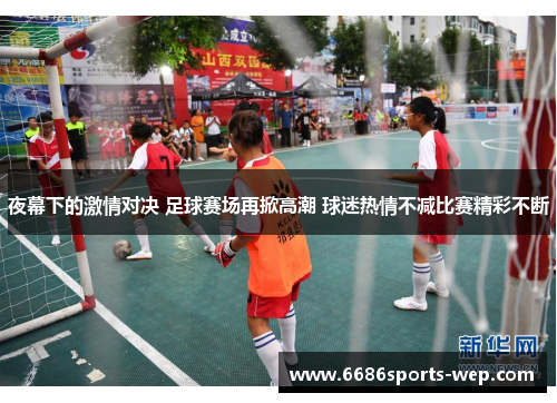 夜幕下的激情对决 足球赛场再掀高潮 球迷热情不减比赛精彩不断