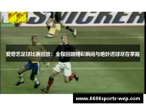 爱奇艺足球比赛回放：全程回顾精彩瞬间与绝妙进球尽在掌握