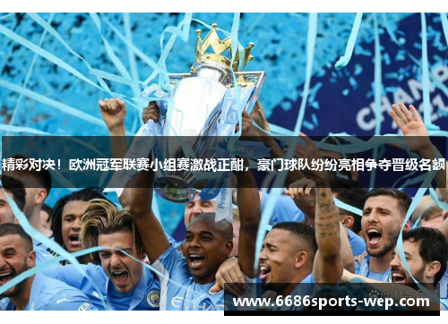 精彩对决！欧洲冠军联赛小组赛激战正酣，豪门球队纷纷亮相争夺晋级名额
