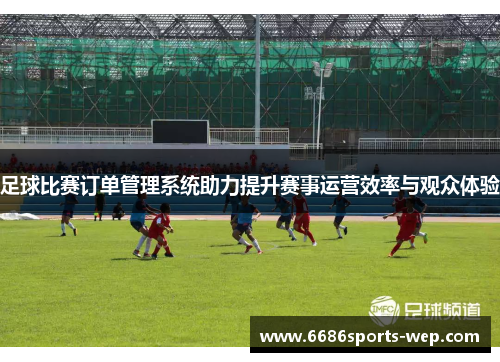 足球比赛订单管理系统助力提升赛事运营效率与观众体验