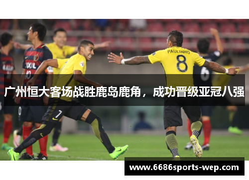 广州恒大客场战胜鹿岛鹿角，成功晋级亚冠八强