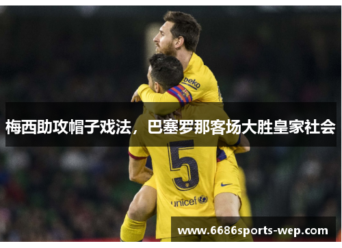 梅西助攻帽子戏法，巴塞罗那客场大胜皇家社会