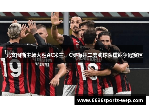 尤文图斯主场大胜AC米兰，C罗梅开二度助球队重返争冠赛区