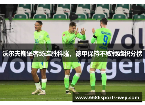 沃尔夫斯堡客场连胜科隆，德甲保持不败领跑积分榜