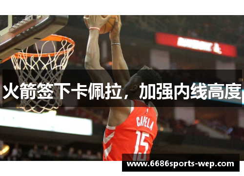火箭签下卡佩拉，加强内线高度