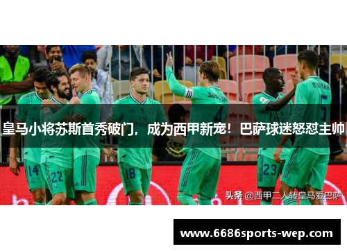 皇马小将苏斯首秀破门，成为西甲新宠！巴萨球迷怒怼主帅