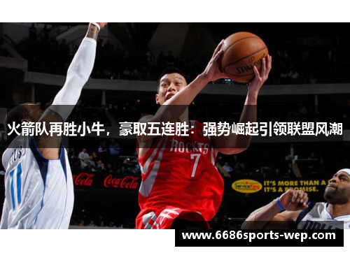 火箭队再胜小牛，豪取五连胜：强势崛起引领联盟风潮