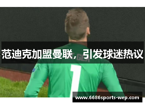 范迪克加盟曼联，引发球迷热议