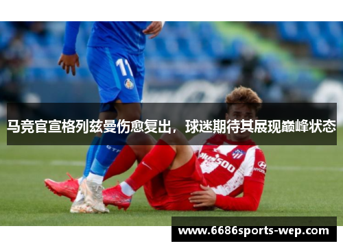 马竞官宣格列兹曼伤愈复出，球迷期待其展现巅峰状态