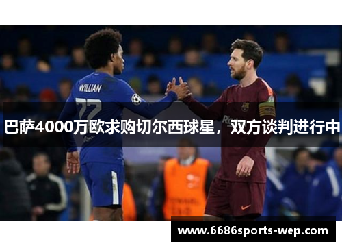 巴萨4000万欧求购切尔西球星，双方谈判进行中