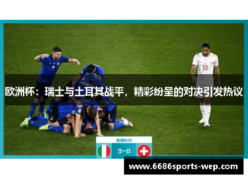 欧洲杯：瑞士与土耳其战平，精彩纷呈的对决引发热议