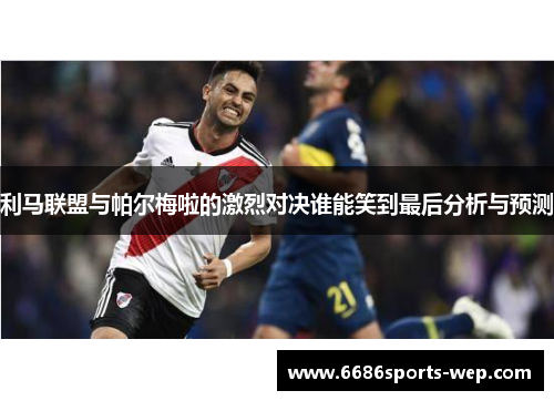 利马联盟与帕尔梅啦的激烈对决谁能笑到最后分析与预测