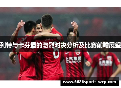 列特与卡芬堡的激烈对决分析及比赛前瞻展望