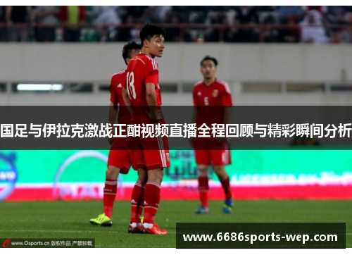 国足与伊拉克激战正酣视频直播全程回顾与精彩瞬间分析