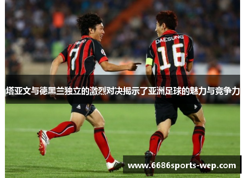 塔亚文与德黑兰独立的激烈对决揭示了亚洲足球的魅力与竞争力