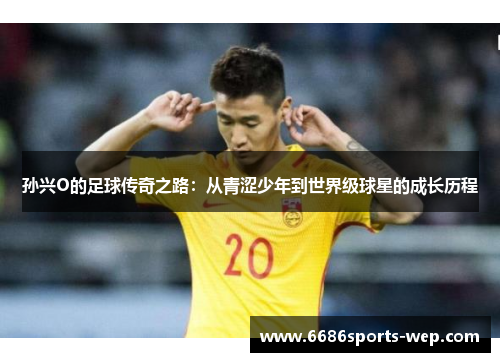 孙兴O的足球传奇之路：从青涩少年到世界级球星的成长历程
