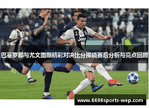 巴塞罗那与尤文图斯精彩对决比分揭晓赛后分析与亮点回顾