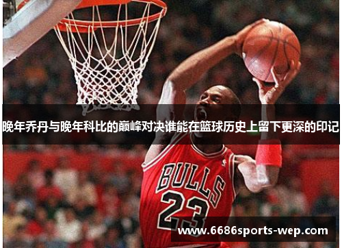 晚年乔丹与晚年科比的巅峰对决谁能在篮球历史上留下更深的印记
