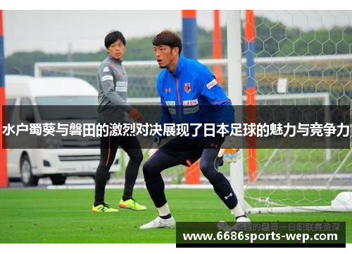 水户蜀葵与磐田的激烈对决展现了日本足球的魅力与竞争力