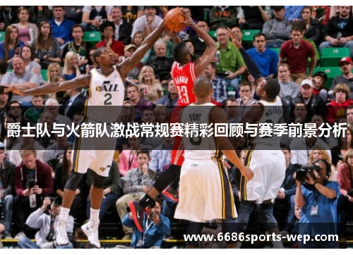 爵士队与火箭队激战常规赛精彩回顾与赛季前景分析