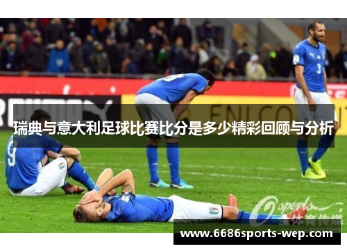 瑞典与意大利足球比赛比分是多少精彩回顾与分析
