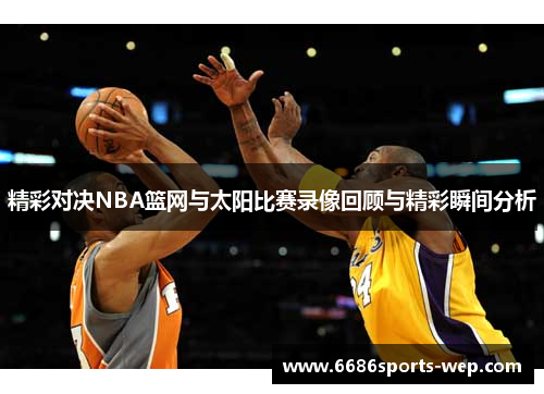 精彩对决NBA篮网与太阳比赛录像回顾与精彩瞬间分析