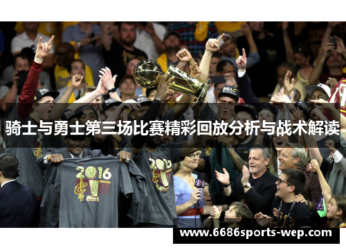 骑士与勇士第三场比赛精彩回放分析与战术解读