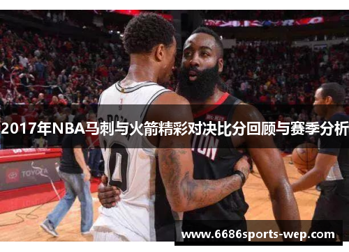 2017年NBA马刺与火箭精彩对决比分回顾与赛季分析